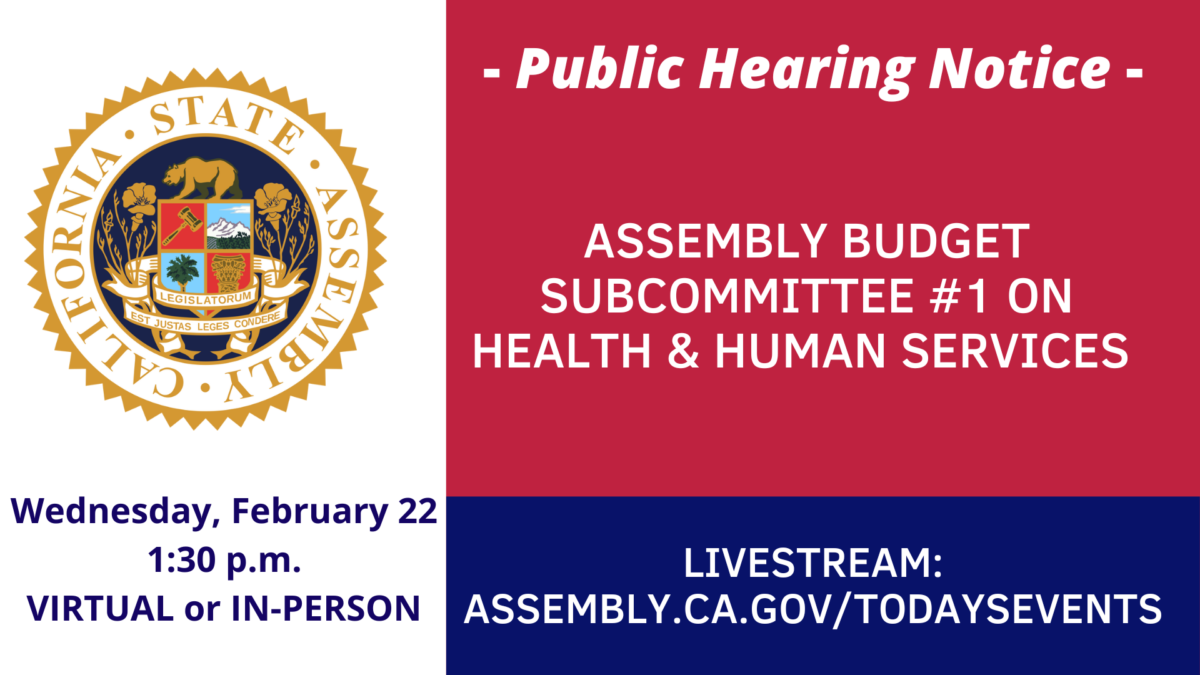 Public Hearing Notice: Assembly Budget SubCommittee #1 on Health and Human Services on Wednesday, Feb 22 at 1:30 p.m.