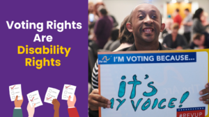 Voting Rights and Disability Rights. Image of a person holding a sign that says "I'm voting because it's my voice."